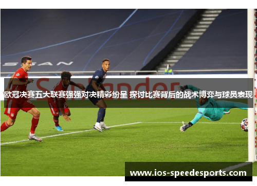 欧冠决赛五大联赛强强对决精彩纷呈 探讨比赛背后的战术博弈与球员表现 欧冠决赛五大联赛强强对决精彩纷呈 探讨比赛背后的战术博弈与球员表现