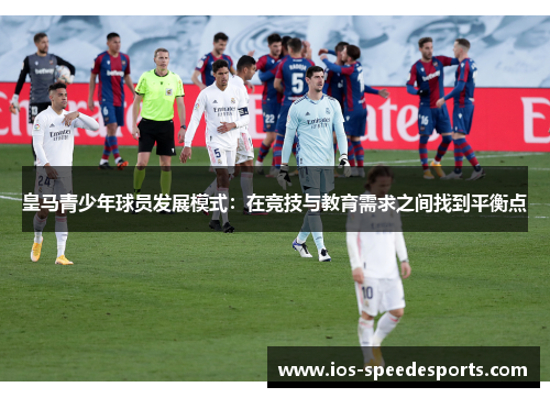 皇马青少年球员发展模式:在竞技与教育需求之间找到平衡点 皇马青少年球员发展模式:在竞技与教育需求之间找到平衡点