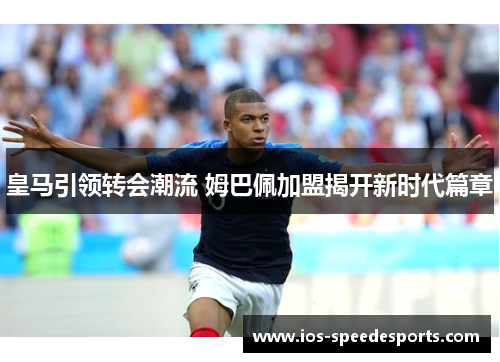 皇马引领转会潮流 姆巴佩加盟揭开新时代篇章 皇马引领转会潮流 姆巴佩加盟揭开新时代篇章