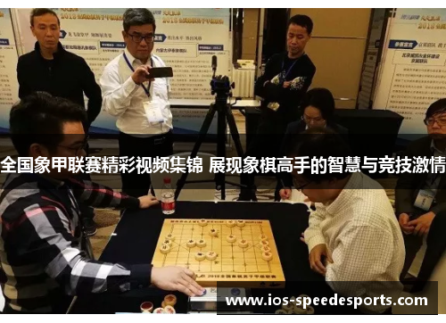 全国象甲联赛精彩视频集锦 展现象棋高手的智慧与竞技激情 全国象甲联赛精彩视频集锦 展现象棋高手的智慧与竞技激情