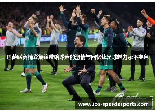 巴萨联赛精彩集锦带给球迷的激情与回忆让足球魅力永不褪色 巴萨联赛精彩集锦带给球迷的激情与回忆让足球魅力永不褪色