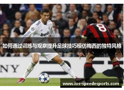 如何通过训练与观察提升足球技巧模仿梅西的独特风格 如何通过训练与观察提升足球技巧模仿梅西的独特风格
