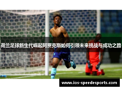 荷兰足球新生代崛起阿贾克斯如何引领未来挑战与成功之路 荷兰足球新生代崛起阿贾克斯如何引领未来挑战与成功之路