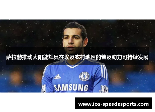 萨拉赫推动太阳能灶具在埃及农村地区的普及助力可持续发展