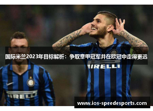 国际米兰2023年目标解析:争取意甲冠军并在欧冠中走得更远 国际米兰2023年目标解析:争取意甲冠军并在欧冠中走得更远