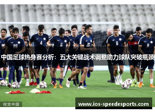 中国足球热身赛分析:五大关键战术调整助力球队突破瓶颈 中国足球热身赛分析:五大关键战术调整助力球队突破瓶颈