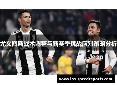 尤文图斯战术调整与新赛季挑战应对策略分析 尤文图斯战术调整与新赛季挑战应对策略分析