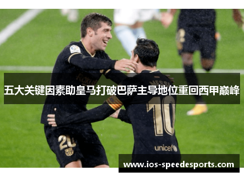 五大关键因素助皇马打破巴萨主导地位重回西甲巅峰 五大关键因素助皇马打破巴萨主导地位重回西甲巅峰
