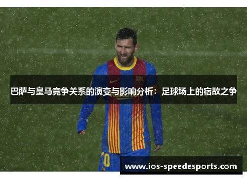 巴萨与皇马竞争关系的演变与影响分析：足球场上的宿敌之争