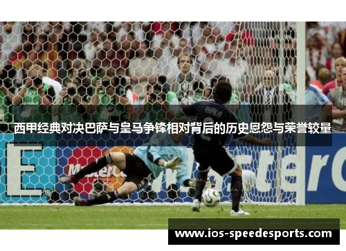 西甲经典对决巴萨与皇马争锋相对背后的历史恩怨与荣誉较量 西甲经典对决巴萨与皇马争锋相对背后的历史恩怨与荣誉较量