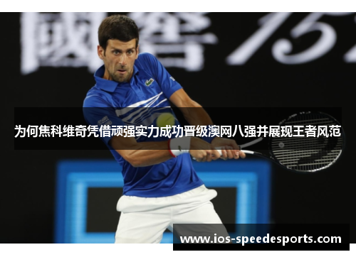 为何焦科维奇凭借顽强实力成功晋级澳网八强并展现王者风范 为何焦科维奇凭借顽强实力成功晋级澳网八强并展现王者风范