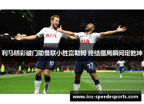 利马精彩破门助曼联小胜富勒姆 终结僵局瞬间定乾坤 利马精彩破门助曼联小胜富勒姆 终结僵局瞬间定乾坤