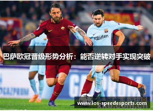 巴萨欧冠晋级形势分析:能否逆转对手实现突破 巴萨欧冠晋级形势分析:能否逆转对手实现突破