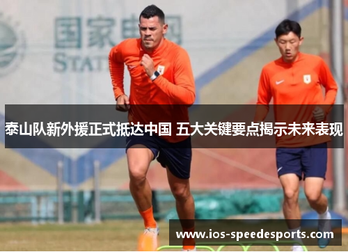 泰山队新外援正式抵达中国 五大关键要点揭示未来表现