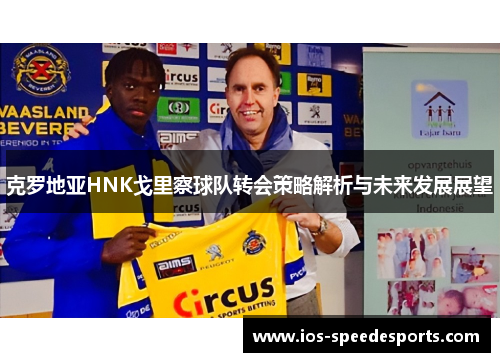 克罗地亚HNK戈里察球队转会策略解析与未来发展展望 克罗地亚HNK戈里察球队转会策略解析与未来发展展望