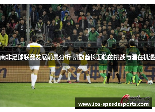 南非足球联赛发展前景分析 凯撒酋长面临的挑战与潜在机遇 南非足球联赛发展前景分析 凯撒酋长面临的挑战与潜在机遇
