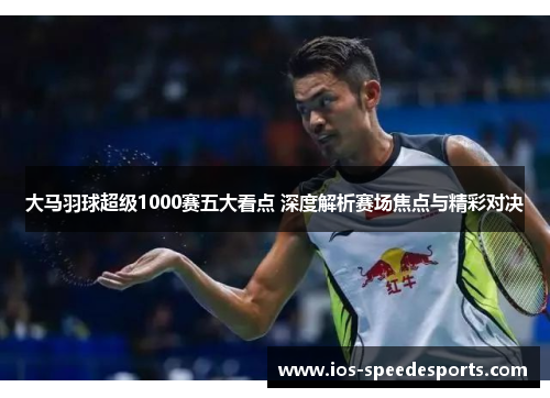 大马羽球超级1000赛五大看点 深度解析赛场焦点与精彩对决 大马羽球超级1000赛五大看点 深度解析赛场焦点与精彩对决