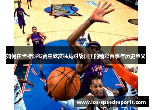 如何在卡特退役赛中欣赏猛龙对战国王的精彩赛事与历史意义 如何在卡特退役赛中欣赏猛龙对战国王的精彩赛事与历史意义
