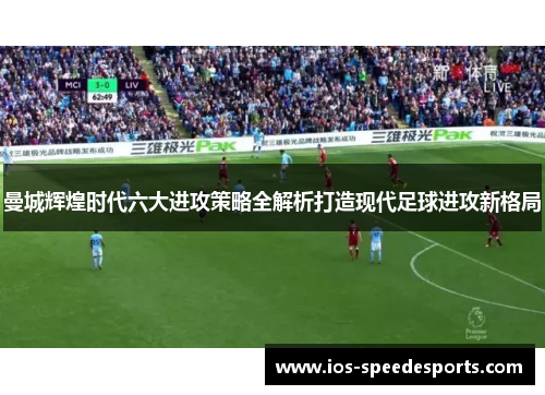曼城辉煌时代六大进攻策略全解析打造现代足球进攻新格局 曼城辉煌时代六大进攻策略全解析打造现代足球进攻新格局
