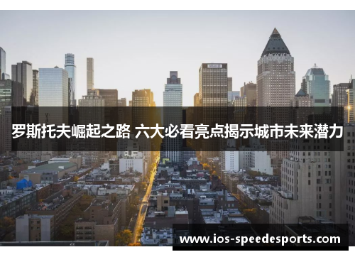 罗斯托夫崛起之路 六大必看亮点揭示城市未来潜力 罗斯托夫崛起之路 六大必看亮点揭示城市未来潜力