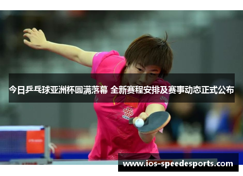 今日乒乓球亚洲杯圆满落幕 全新赛程安排及赛事动态正式公布 今日乒乓球亚洲杯圆满落幕 全新赛程安排及赛事动态正式公布
