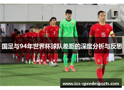 国足与94年世界杯球队差距的深度分析与反思 国足与94年世界杯球队差距的深度分析与反思