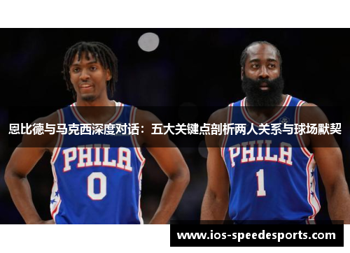 恩比德与马克西深度对话:五大关键点剖析两人关系与球场默契 恩比德与马克西深度对话:五大关键点剖析两人关系与球场默契