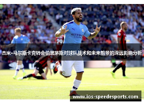 杰米·马尔斯卡克转会伯恩茅斯对球队战术和未来前景的深远影响分析 杰米·马尔斯卡克转会伯恩茅斯对球队战术和未来前景的深远影响分析