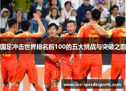 国足冲击世界排名前100的五大挑战与突破之路 国足冲击世界排名前100的五大挑战与突破之路