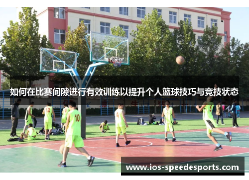 如何在比赛间隙进行有效训练以提升个人篮球技巧与竞技状态 如何在比赛间隙进行有效训练以提升个人篮球技巧与竞技状态