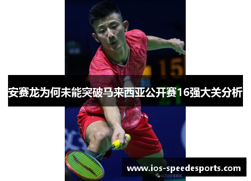 安赛龙为何未能突破马来西亚公开赛16强大关分析 安赛龙为何未能突破马来西亚公开赛16强大关分析