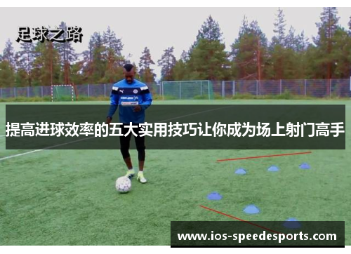 提高进球效率的五大实用技巧让你成为场上射门高手