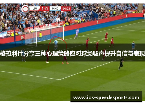 格拉利什分享三种心理策略应对球场嘘声提升自信与表现 格拉利什分享三种心理策略应对球场嘘声提升自信与表现