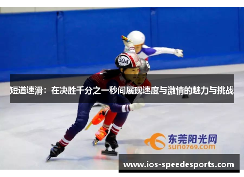 短道速滑:在决胜千分之一秒间展现速度与激情的魅力与挑战 短道速滑:在决胜千分之一秒间展现速度与激情的魅力与挑战