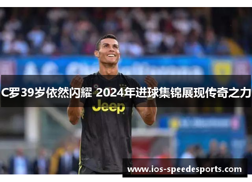 C罗39岁依然闪耀 2024年进球集锦展现传奇之力 C罗39岁依然闪耀 2024年进球集锦展现传奇之力