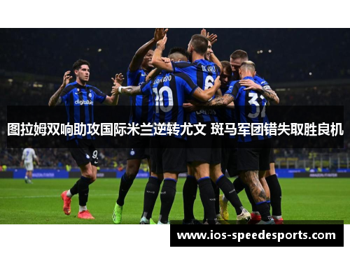图拉姆双响助攻国际米兰逆转尤文 斑马军团错失取胜良机