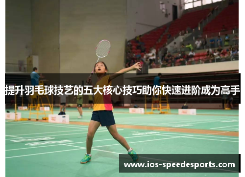 提升羽毛球技艺的五大核心技巧助你快速进阶成为高手 提升羽毛球技艺的五大核心技巧助你快速进阶成为高手