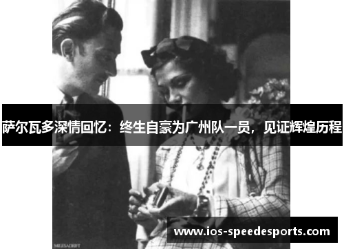 萨尔瓦多深情回忆:终生自豪为广州队一员,见证辉煌历程 萨尔瓦多深情回忆:终生自豪为广州队一员,见证辉煌历程