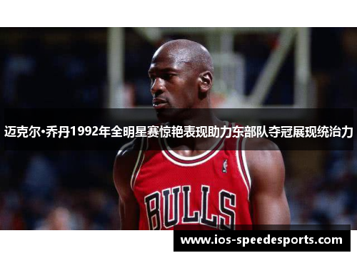 迈克尔·乔丹1992年全明星赛惊艳表现助力东部队夺冠展现统治力 迈克尔·乔丹1992年全明星赛惊艳表现助力东部队夺冠展现统治力