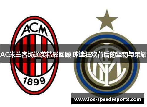 AC米兰客场逆袭精彩回顾 球迷狂欢背后的坚韧与荣耀 AC米兰客场逆袭精彩回顾 球迷狂欢背后的坚韧与荣耀