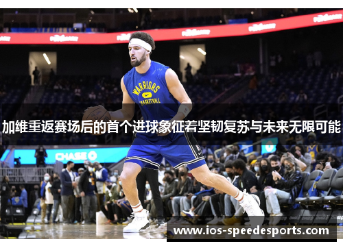 加维重返赛场后的首个进球象征着坚韧复苏与未来无限可能 加维重返赛场后的首个进球象征着坚韧复苏与未来无限可能