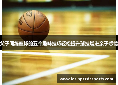 父子同练篮球的五个趣味技巧轻松提升球技增进亲子感情 父子同练篮球的五个趣味技巧轻松提升球技增进亲子感情