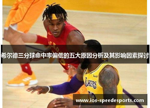 希尔德三分球命中率偏低的五大原因分析及其影响因素探讨 希尔德三分球命中率偏低的五大原因分析及其影响因素探讨
