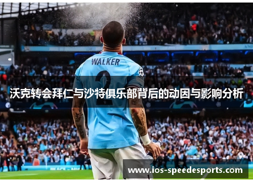 沃克转会拜仁与沙特俱乐部背后的动因与影响分析 沃克转会拜仁与沙特俱乐部背后的动因与影响分析