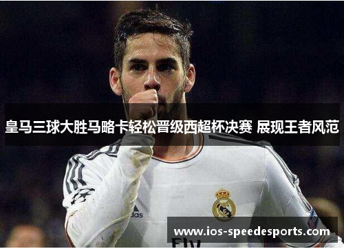 皇马三球大胜马略卡轻松晋级西超杯决赛 展现王者风范 皇马三球大胜马略卡轻松晋级西超杯决赛 展现王者风范