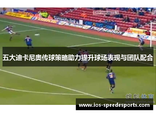 五大迪卡尼奥传球策略助力提升球场表现与团队配合 五大迪卡尼奥传球策略助力提升球场表现与团队配合