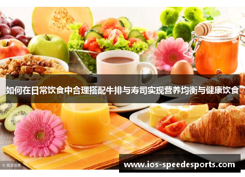 如何在日常饮食中合理搭配牛排与寿司实现营养均衡与健康饮食 如何在日常饮食中合理搭配牛排与寿司实现营养均衡与健康饮食