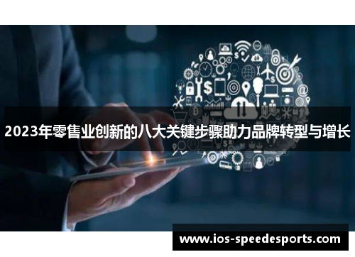 2023年零售业创新的八大关键步骤助力品牌转型与增长 2023年零售业创新的八大关键步骤助力品牌转型与增长