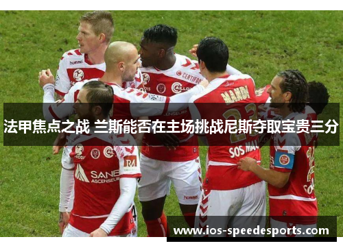 法甲焦点之战 兰斯能否在主场挑战尼斯夺取宝贵三分