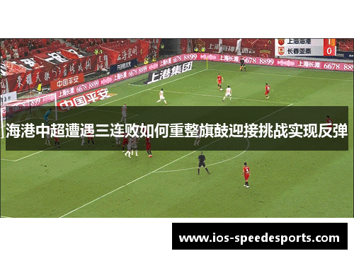 海港中超遭遇三连败如何重整旗鼓迎接挑战实现反弹 海港中超遭遇三连败如何重整旗鼓迎接挑战实现反弹